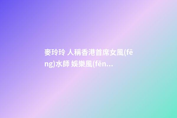 麥玲玲 人稱香港首席女風(fēng)水師 娛樂風(fēng)水名人